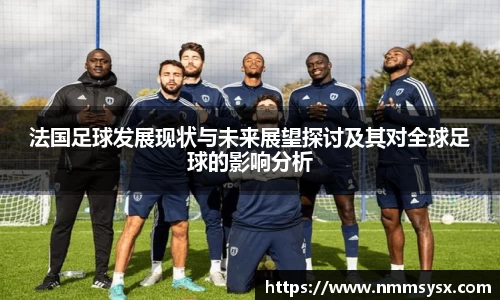 法国足球发展现状与未来展望探讨及其对全球足球的影响分析