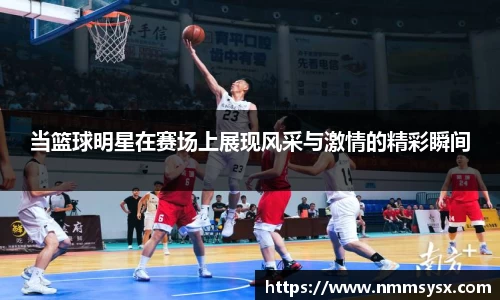 当篮球明星在赛场上展现风采与激情的精彩瞬间